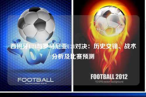 西班牙U21与罗马尼亚U21对决：历史交锋、战术分析及比赛预测