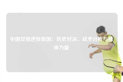 中国女排逆转美国：历史对决、战术分析与精神力量