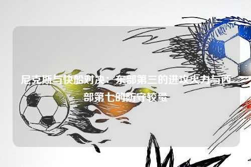 尼克斯与快船对决：东部第三的进攻火力与西部第七的防守较量