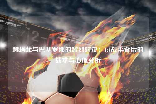 赫塔菲与巴塞罗那的激烈对决：1:1战平背后的战术与心理分析