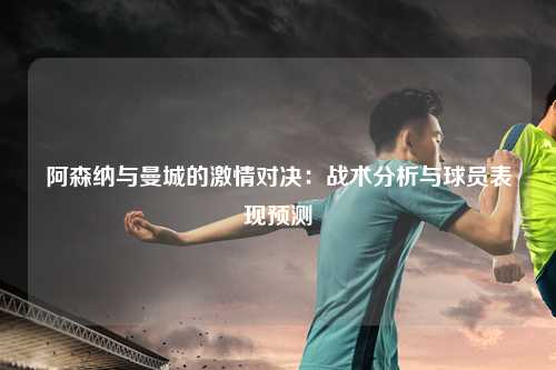 阿森纳与曼城的激情对决：战术分析与球员表现预测