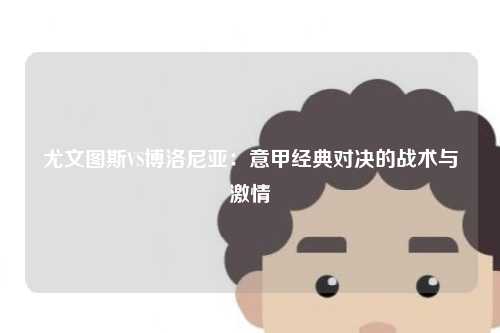 尤文图斯VS博洛尼亚：意甲经典对决的战术与激情