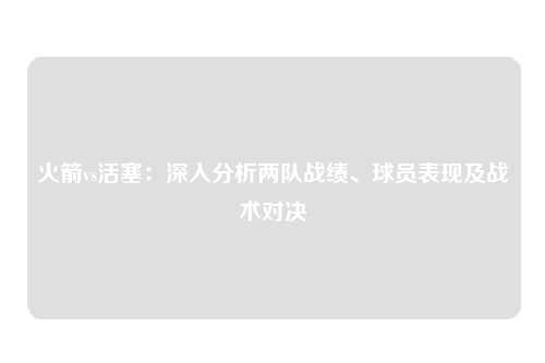 火箭vs活塞:深入分析两队战绩、球员表现及战术对决