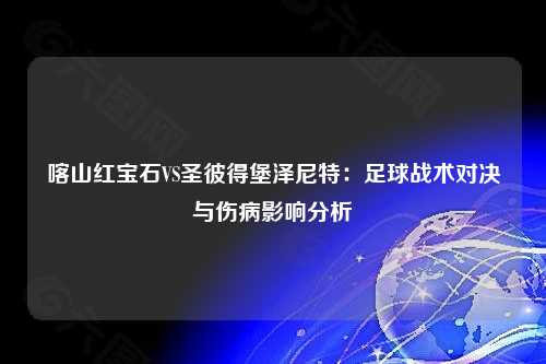 喀山红宝石VS圣彼得堡泽尼特：足球战术对决与伤病影响分析