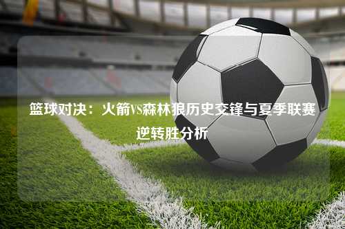 篮球对决：火箭VS森林狼历史交锋与夏季联赛逆转胜分析
