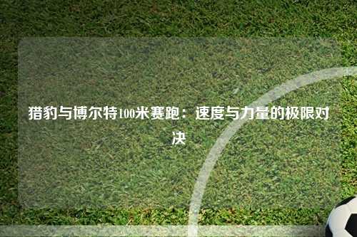 猎豹与博尔特100米赛跑：速度与力量的极限对决