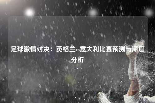 足球激情对决：英格兰vs意大利比赛预测与深度分析