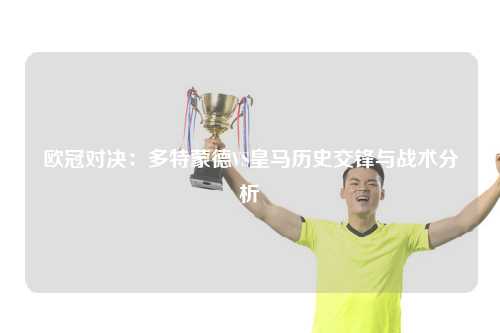 欧冠对决：多特蒙德VS皇马历史交锋与战术分析