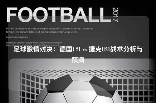 足球激情对决：德国U21 vs 捷克U21战术分析与预测