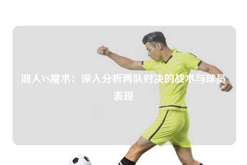 湖人VS魔术：深入分析两队对决的战术与球员表现
