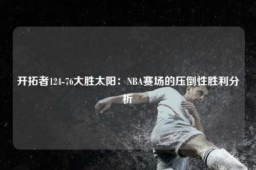 开拓者124-76大胜太阳：NBA赛场的压倒性胜利分析