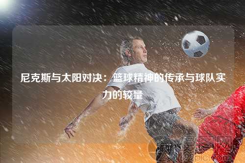尼克斯与太阳对决：篮球精神的传承与球队实力的较量