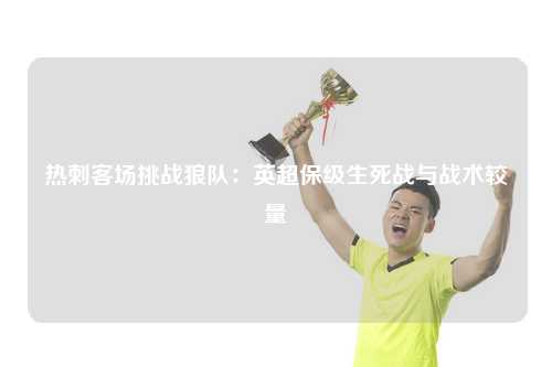 热刺客场挑战狼队：英超保级生死战与战术较量