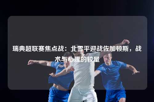 瑞典超联赛焦点战：北雪平迎战佐加顿斯，战术与心理的较量