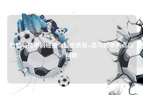 激情与技术的碰撞：瓦伦西亚vs皇马西甲焦点战前瞻