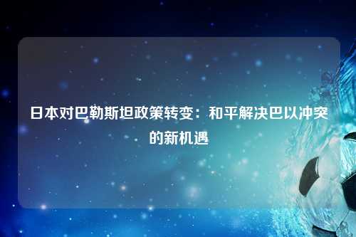 日本对巴勒斯坦政策转变：和平解决巴以冲突的新机遇