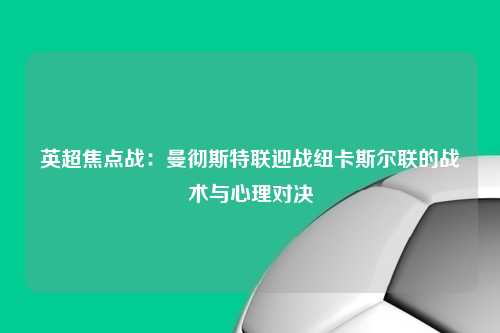 英超焦点战：曼彻斯特联迎战纽卡斯尔联的战术与心理对决