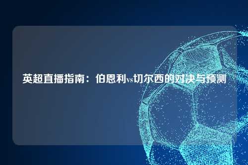 英超直播指南：伯恩利vs切尔西的对决与预测