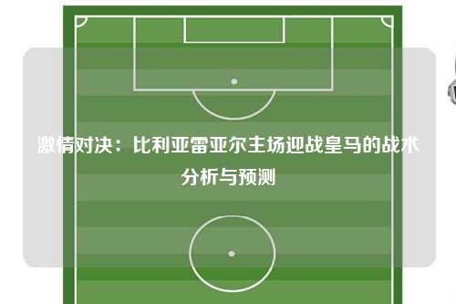激情对决：比利亚雷亚尔主场迎战皇马的战术分析与预测