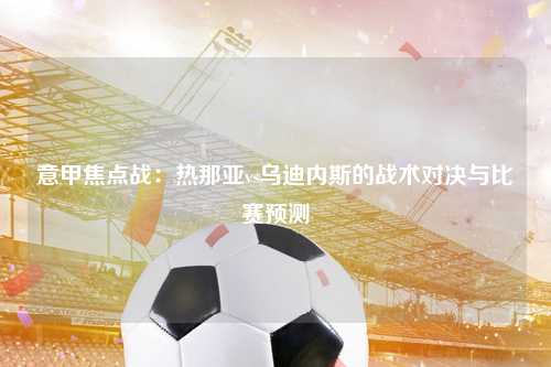 意甲焦点战：热那亚vs乌迪内斯的战术对决与比赛预测