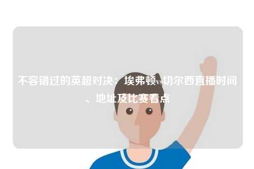 不容错过的英超对决：埃弗顿vs切尔西直播时间、地址及比赛看点