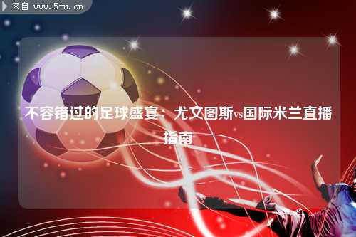 不容错过的足球盛宴：尤文图斯vs国际米兰直播指南