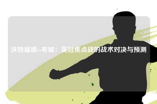 沃特福德vs布城：英冠焦点战的战术对决与预测