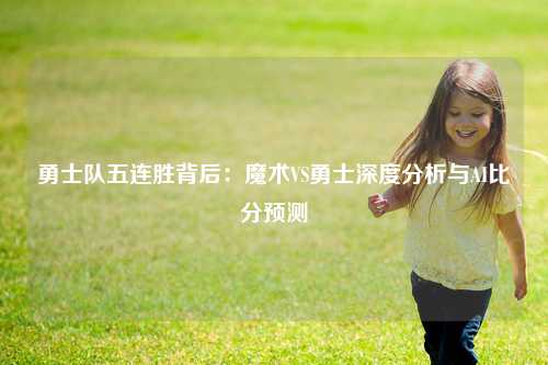 勇士队五连胜背后：魔术VS勇士深度分析与AI比分预测