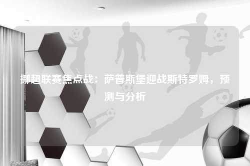 挪超联赛焦点战：萨普斯堡迎战斯特罗姆，预测与分析
