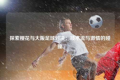 探索樱花与大阪足球对决：技术流与激情的碰撞