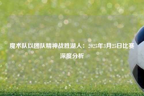 魔术队以团队精神战胜湖人：2025年3月25日比赛深度分析