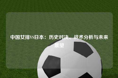 中国女排VS日本：历史对决、战术分析与未来展望