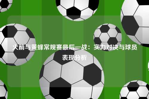 火箭与黄蜂常规赛最后一战：实力对决与球员表现分析