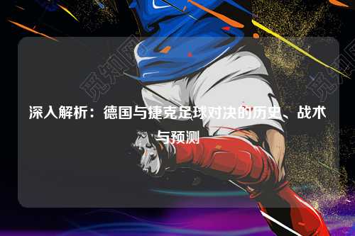 深入解析：德国与捷克足球对决的历史、战术与预测
