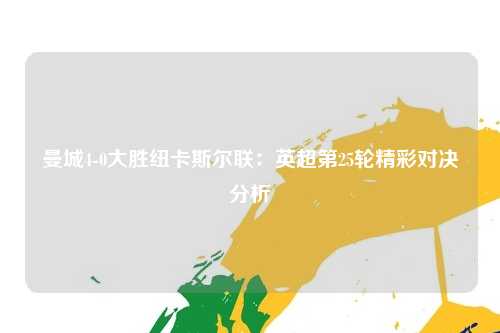 曼城4-0大胜纽卡斯尔联：英超第25轮精彩对决分析