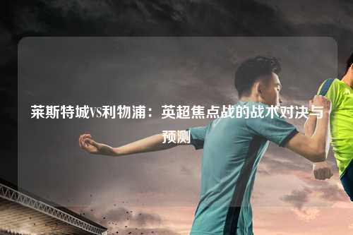 莱斯特城VS利物浦：英超焦点战的战术对决与预测