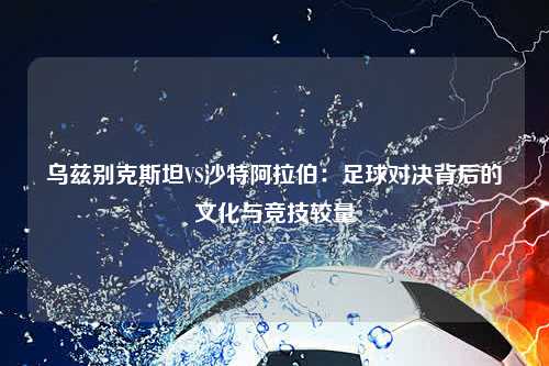 乌兹别克斯坦VS沙特阿拉伯:足球对决背后的文化与竞技较量