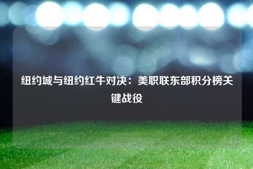 纽约城与纽约红牛对决:美职联东部积分榜关键战役