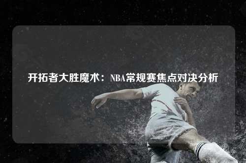 开拓者大胜魔术：NBA常规赛焦点对决分析