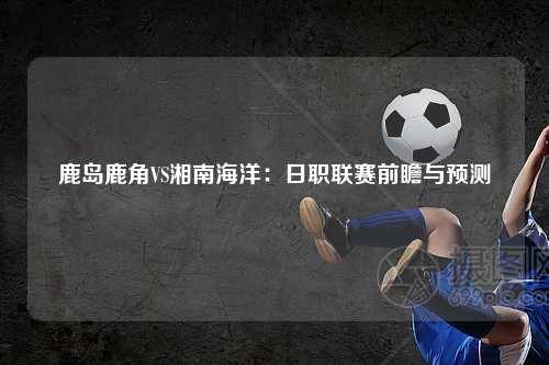 鹿岛鹿角VS湘南海洋：日职联赛前瞻与预测