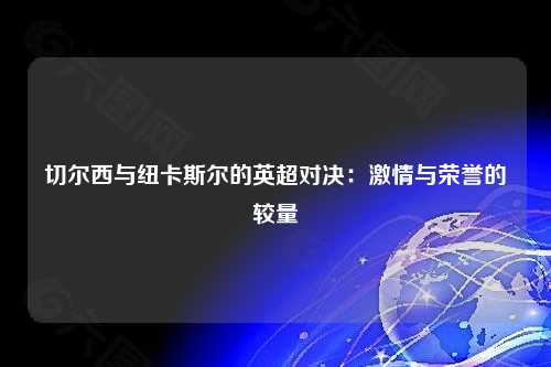 切尔西与纽卡斯尔的英超对决：激情与荣誉的较量