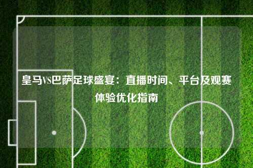 皇马VS巴萨足球盛宴:直播时间、平台及观赛体验优化指南