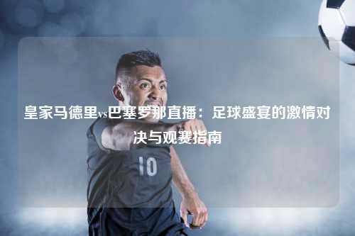 皇家马德里vs巴塞罗那直播：足球盛宴的激情对决与观赛指南
