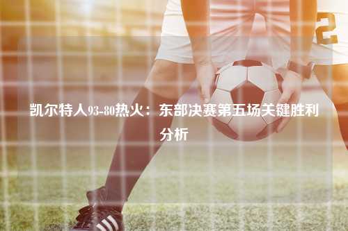 凯尔特人93-80热火：东部决赛第五场关键胜利分析