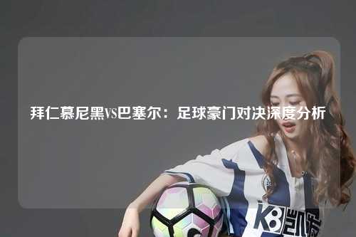 拜仁慕尼黑VS巴塞尔：足球豪门对决深度分析