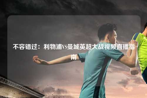 不容错过:利物浦VS曼城英超大战视频直播指南