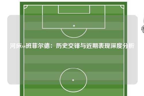 河床vs班菲尔德:历史交锋与近期表现深度分析