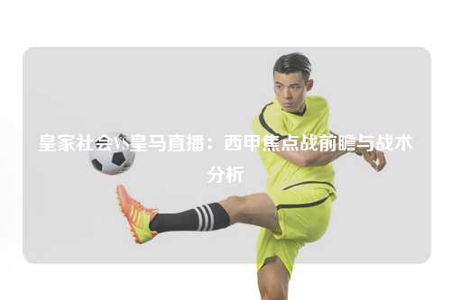 皇家社会VS皇马直播：西甲焦点战前瞻与战术分析