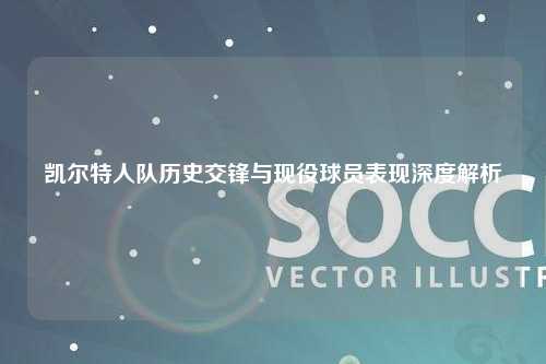 凯尔特人队历史交锋与现役球员表现深度解析