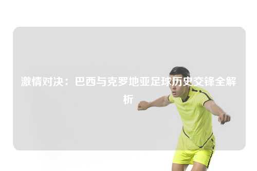 激情对决：巴西与克罗地亚足球历史交锋全解析
